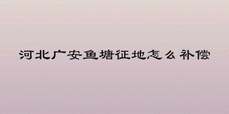 河北广安鱼塘征地怎么补偿