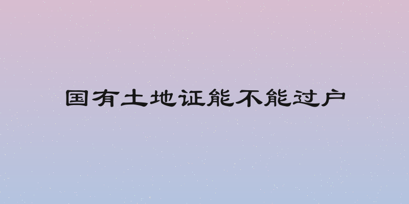 国有土地证能不能过户