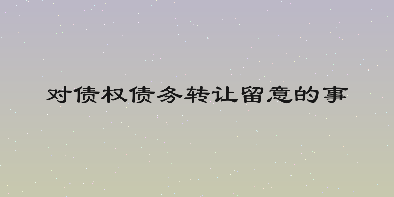 对债权债务转让留意的事