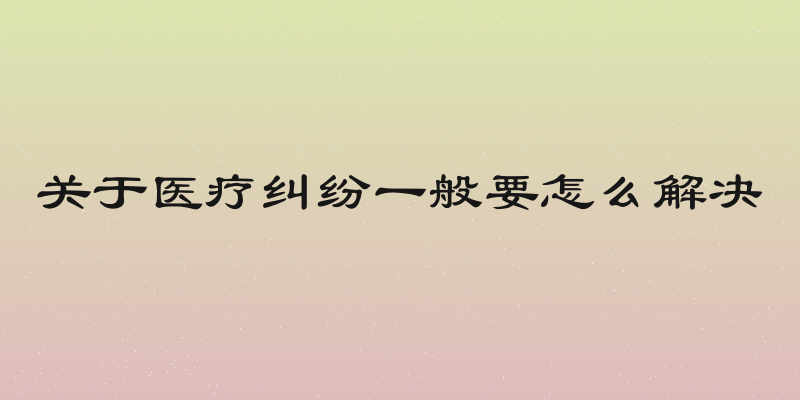 关于医疗纠纷一般要怎么解决