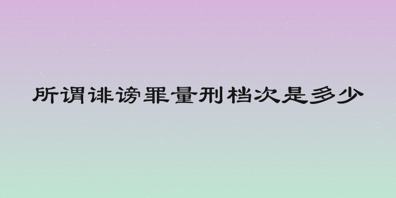 所谓诽谤罪量刑档次是多少