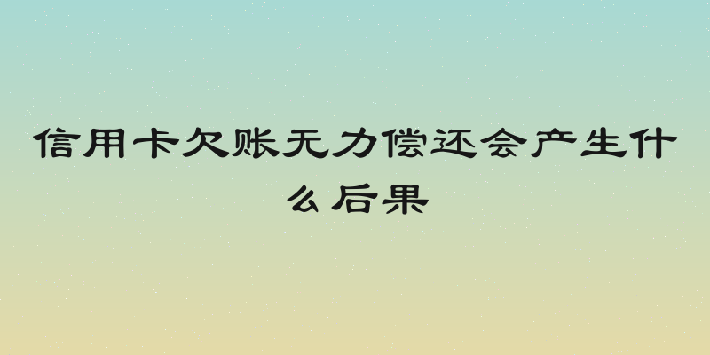 信用卡欠账无力偿还会产生什么后果