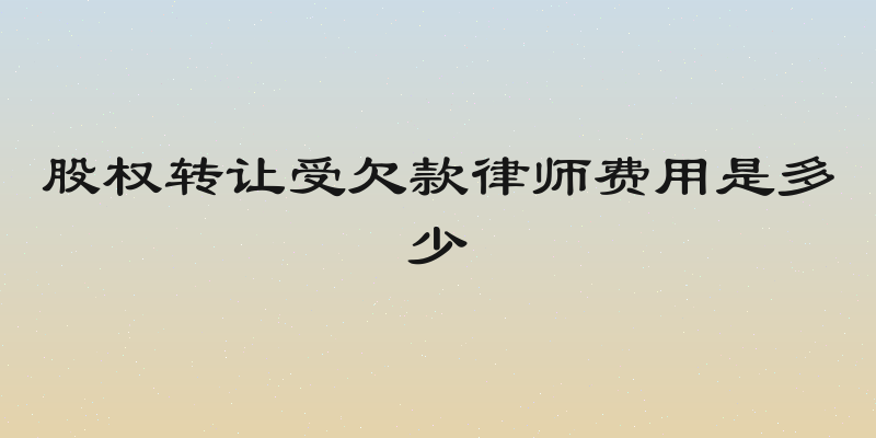 股权转让受欠款律师费用是多少