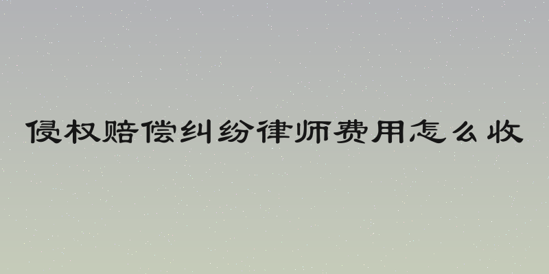 侵权赔偿纠纷律师费用怎么收