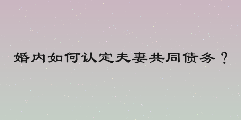 婚内如何认定夫妻共同债务？