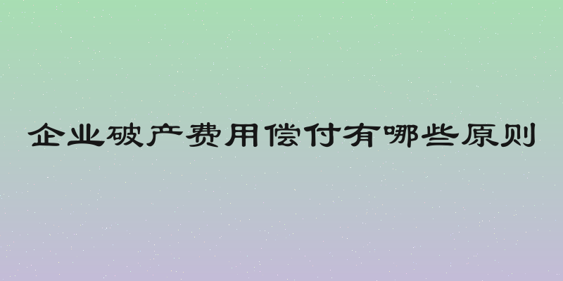 企业破产费用偿付有哪些原则