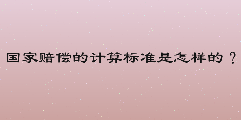 国家赔偿的计算标准是怎样的？
