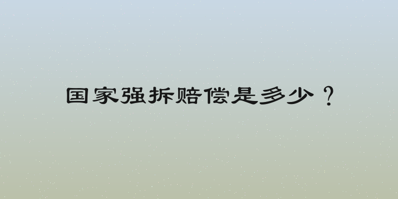 国家强拆赔偿是多少？