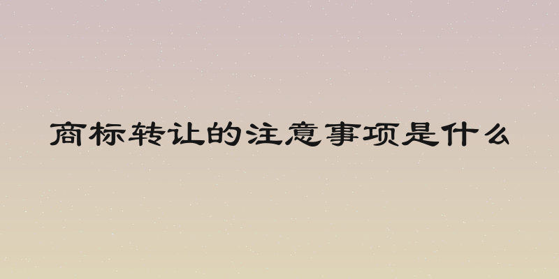 商标转让的注意事项是什么
