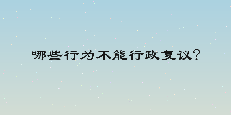 哪些行为不能行政复议?