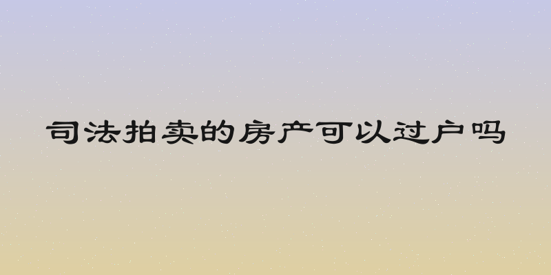 司法拍卖的房产可以过户吗