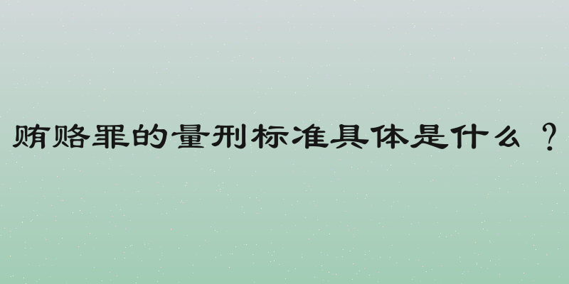 贿赂罪的量刑标准具体是什么？