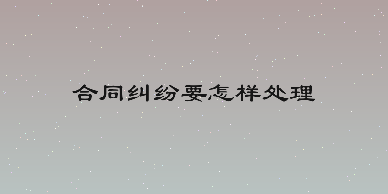 合同纠纷要怎样处理