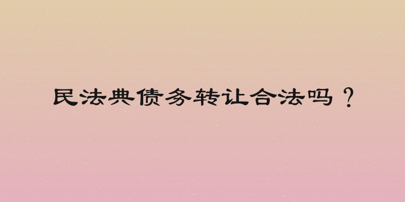 民法典债务转让合法吗？
