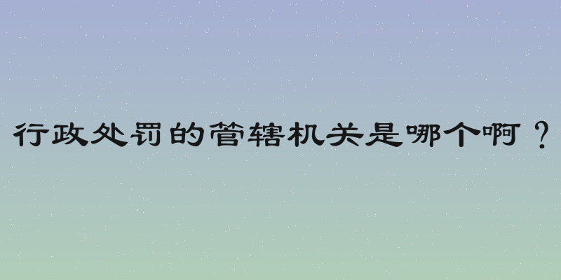 行政处罚的管辖机关是哪个啊？