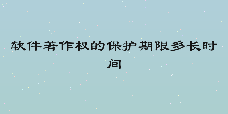 软件著作权的保护期限多长时间