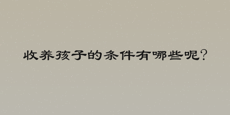 收养孩子的条件有哪些呢?