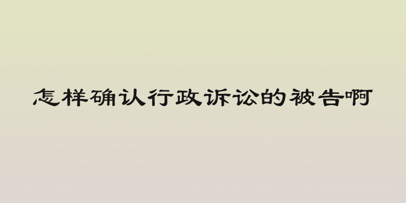 怎样确认行政诉讼的被告啊