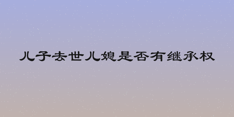 儿子去世儿媳是否有继承权