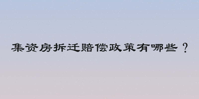 集资房拆迁赔偿政策有哪些？