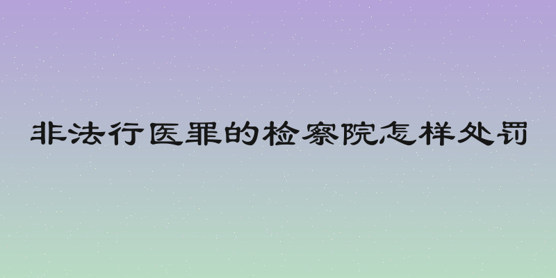 非法行医罪的检察院怎样处罚
