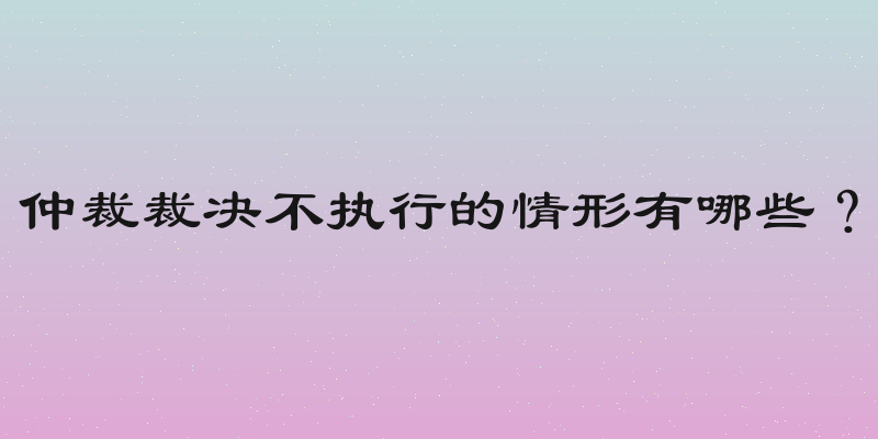 仲裁裁决不执行的情形有哪些？