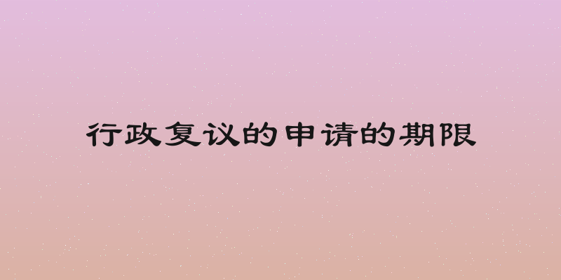 行政复议的申请的期限