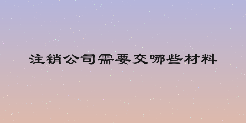 注销公司需要交哪些材料