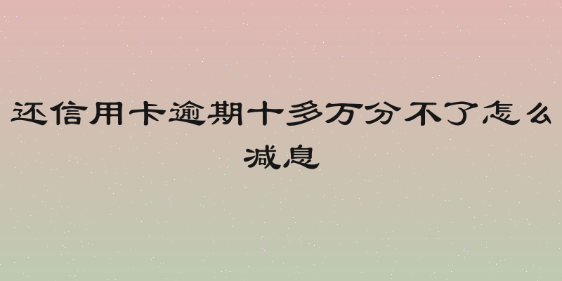 还信用卡逾期十多万分不了怎么减息