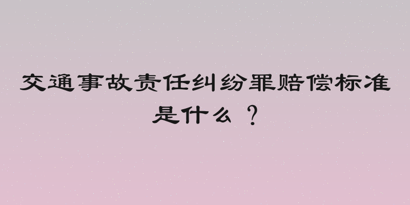交通事故责任纠纷罪赔偿标准是什么？