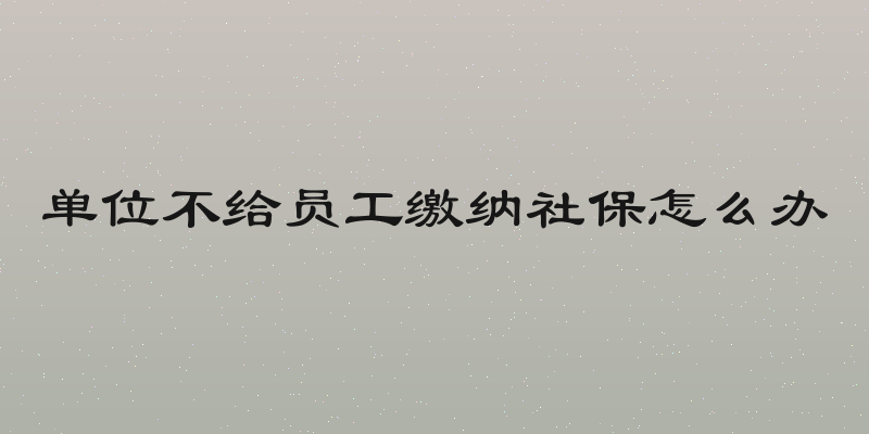 单位不给员工缴纳社保怎么办