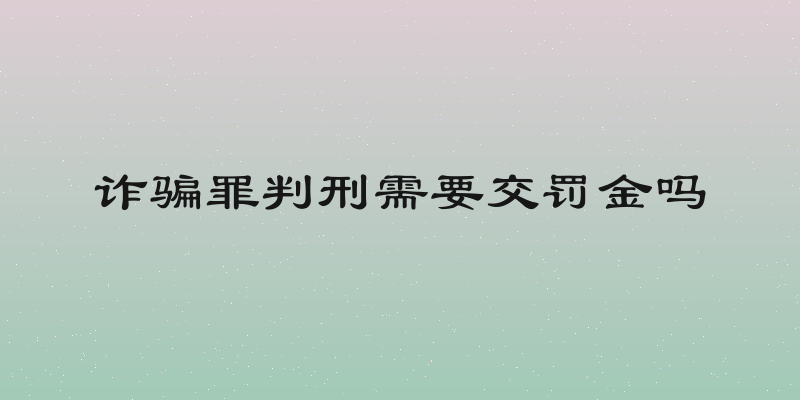 诈骗罪判刑需要交罚金吗