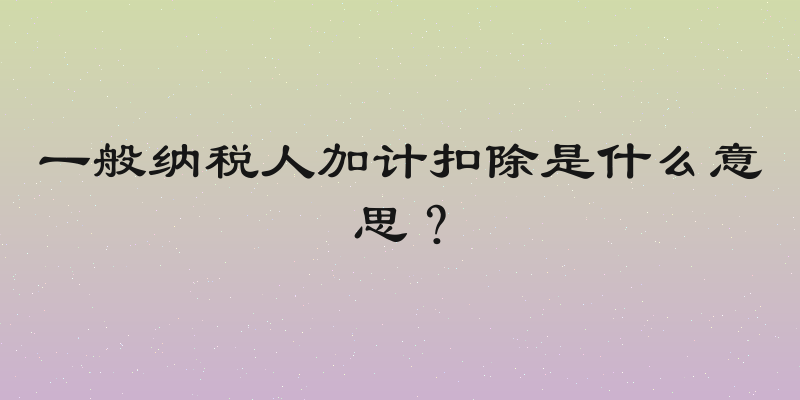 一般纳税人加计扣除是什么意思？