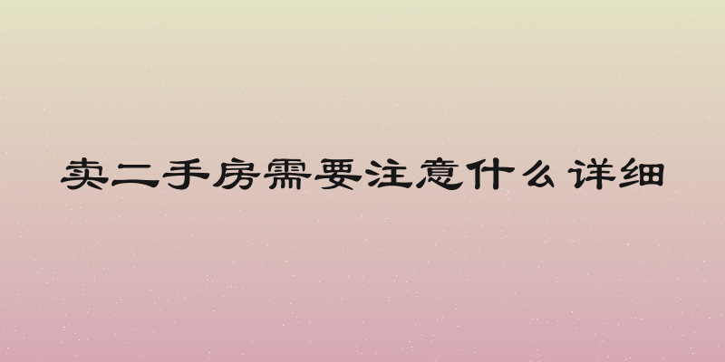 卖二手房需要注意什么详细