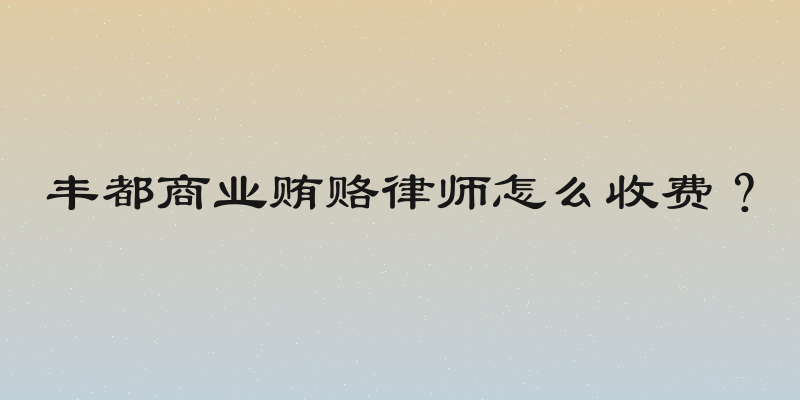 丰都商业贿赂律师怎么收费？