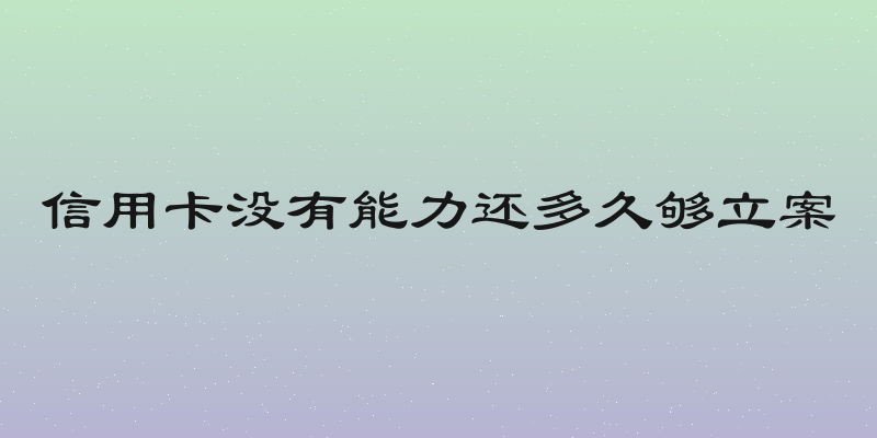 信用卡没有能力还多久够立案