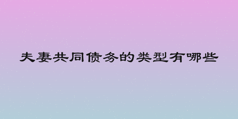 夫妻共同债务的类型有哪些