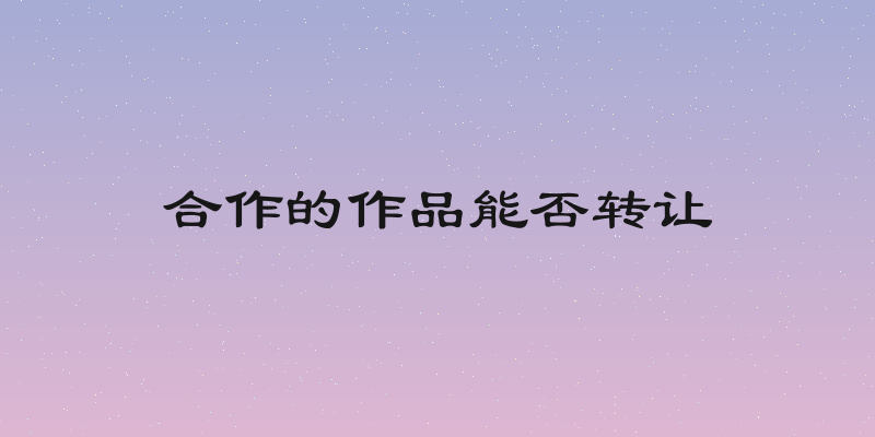 合作的作品能否转让