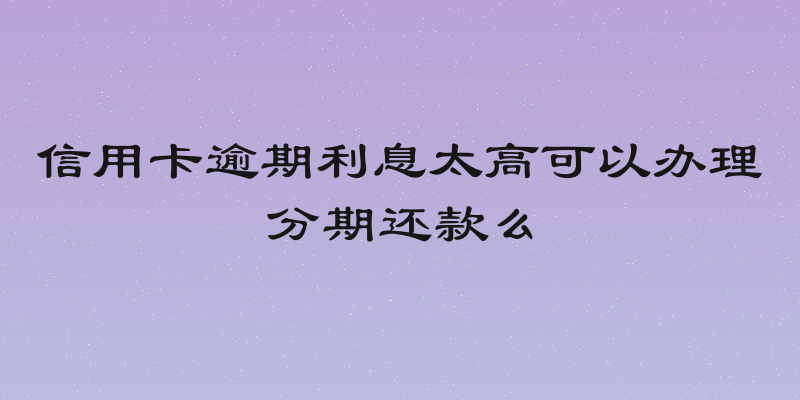 信用卡逾期利息太高可以办理分期还款么