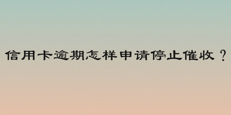 信用卡逾期怎样申请停止催收？