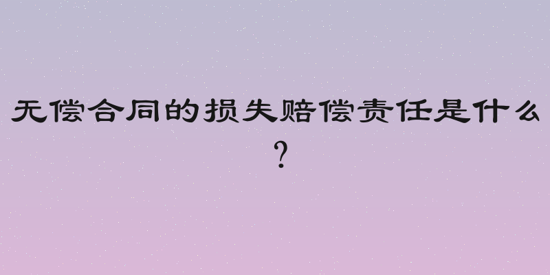 无偿合同的损失赔偿责任是什么？
