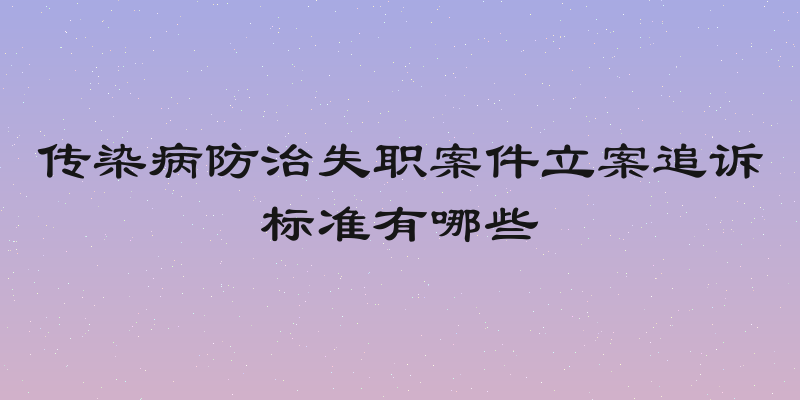 传染病防治失职案件立案追诉标准有哪些