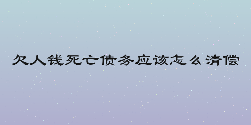 欠人钱死亡债务应该怎么清偿