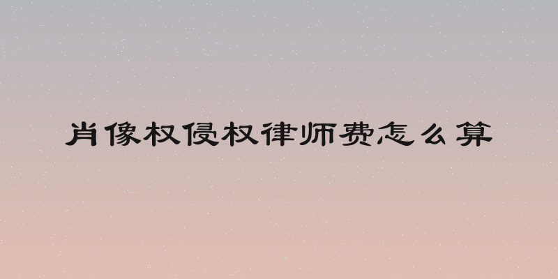 肖像权侵权律师费怎么算