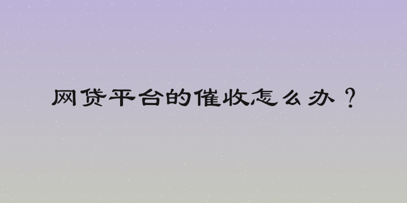 网贷平台的催收怎么办？