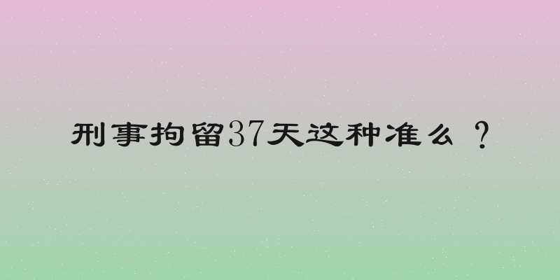 刑事拘留37天这种准么？