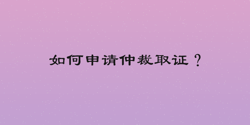 如何申请仲裁取证？