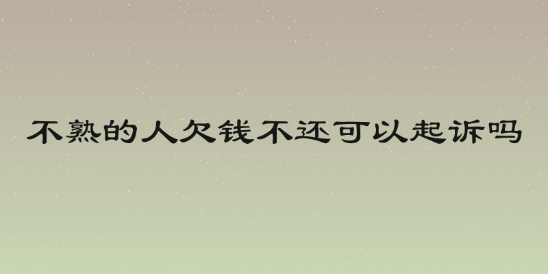 不熟的人欠钱不还可以起诉吗