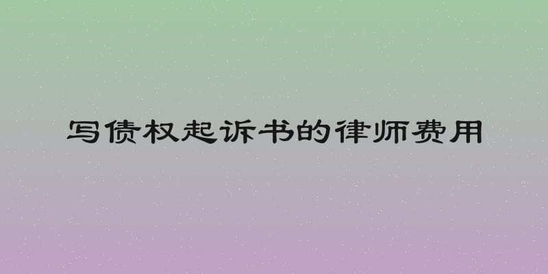 写债权起诉书的律师费用