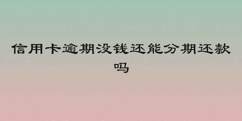 信用卡逾期没钱还能分期还款吗